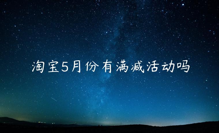 淘寶5月份有滿減活動(dòng)嗎